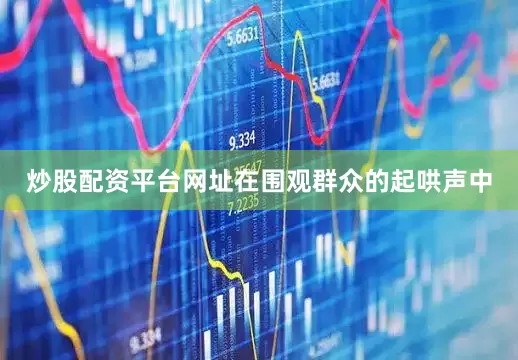 炒股配资平台网址在围观群众的起哄声中