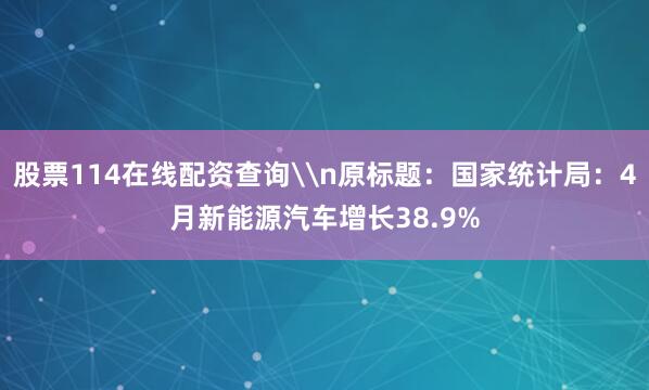 股票114在线配资查询\n原标题：国家统计局：4月新能源汽车增长38.9%