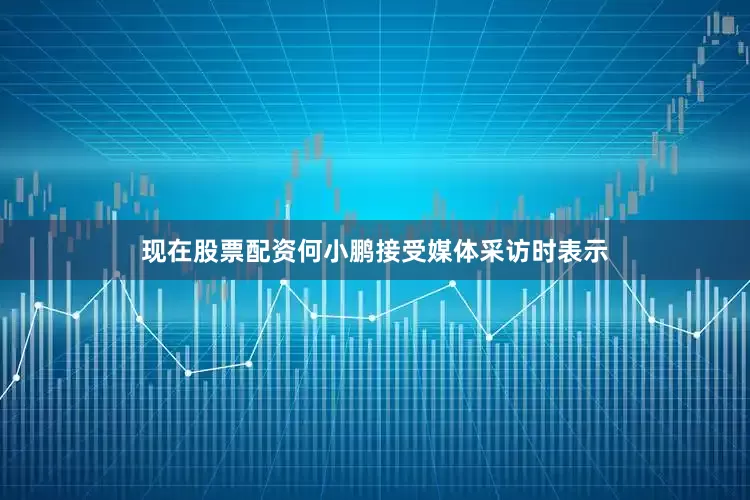 现在股票配资何小鹏接受媒体采访时表示