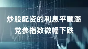 炒股配资的利息平顺潞党参指数微幅下跌