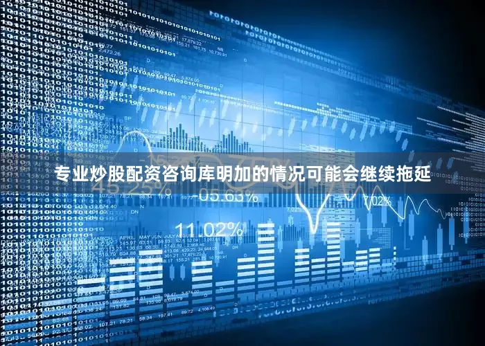 专业炒股配资咨询库明加的情况可能会继续拖延