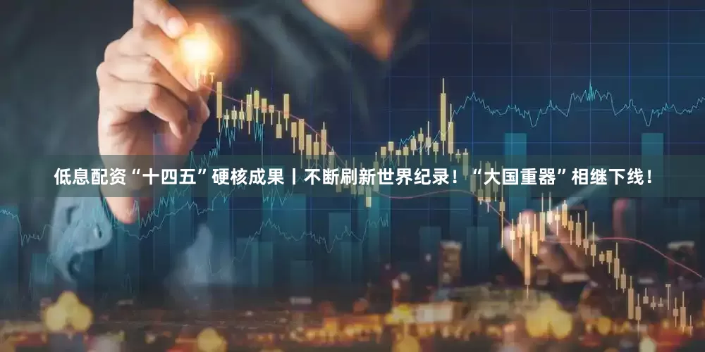 低息配资“十四五”硬核成果丨不断刷新世界纪录！“大国重器”相继下线！