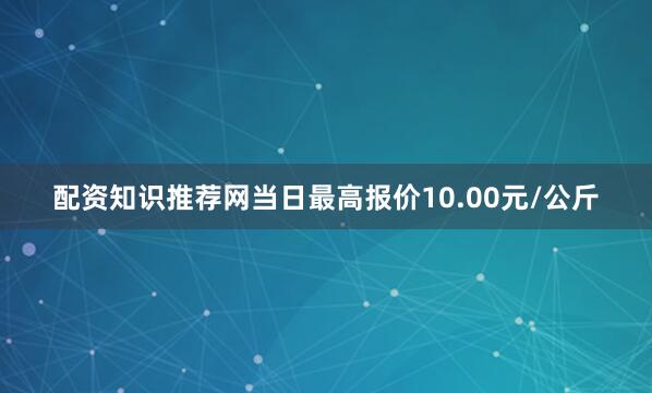 配资知识推荐网当日最高报价10.00元/公斤