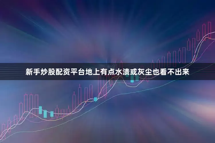 新手炒股配资平台地上有点水渍或灰尘也看不出来