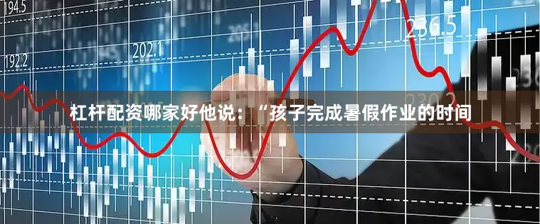 杠杆配资哪家好他说：“孩子完成暑假作业的时间