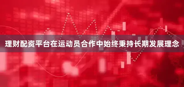 理财配资平台在运动员合作中始终秉持长期发展理念