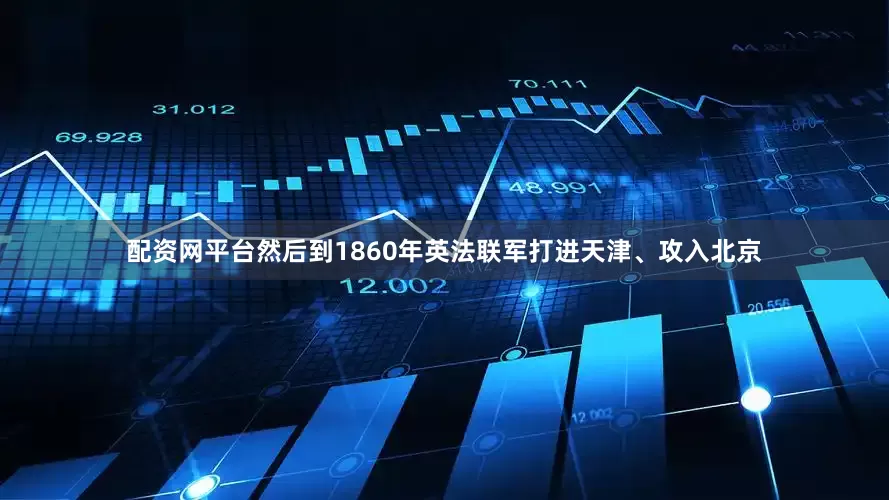 配资网平台然后到1860年英法联军打进天津、攻入北京