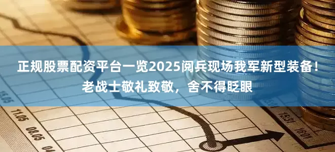 正规股票配资平台一览2025阅兵现场我军新型装备！老战士敬礼致敬，舍不得眨眼