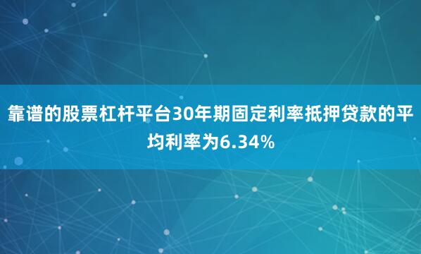 靠谱的股票杠杆平台30年期固定利率抵押贷款的平均利率为6.34%