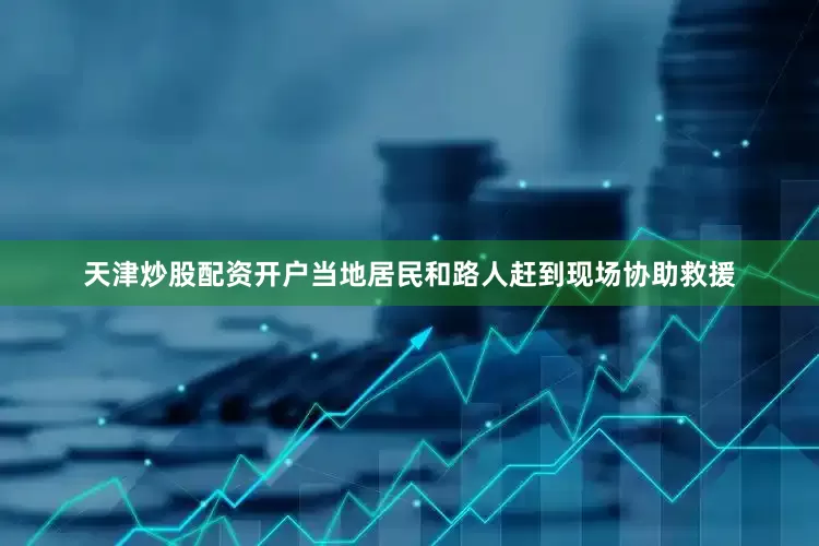 天津炒股配资开户当地居民和路人赶到现场协助救援