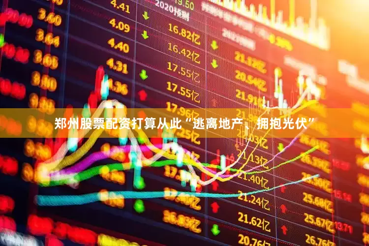 郑州股票配资打算从此“逃离地产、拥抱光伏”
