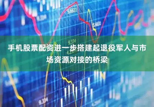手机股票配资进一步搭建起退役军人与市场资源对接的桥梁